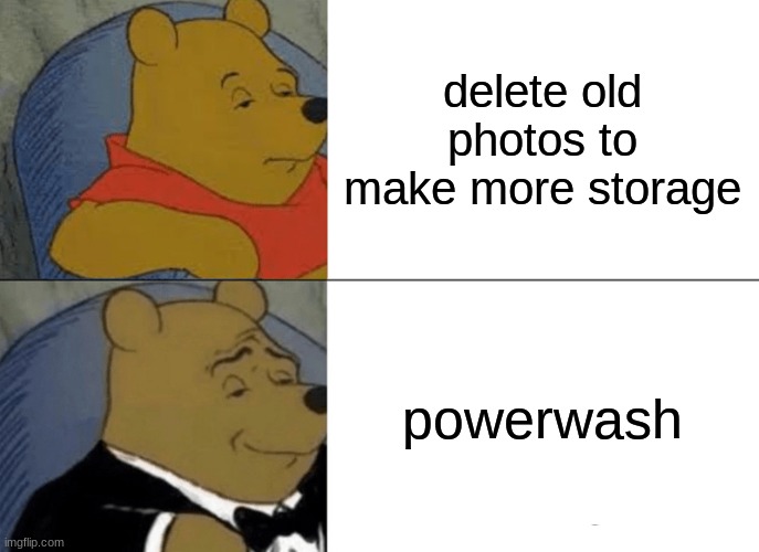 Tuxedo Winnie The Pooh Meme | delete old photos to make more storage; powerwash | image tagged in memes,tuxedo winnie the pooh | made w/ Imgflip meme maker