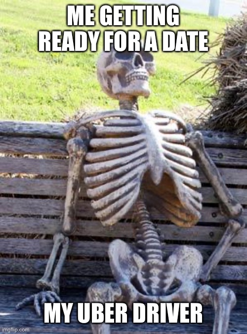 Is this just me | ME GETTING READY FOR A DATE; MY UBER DRIVER | image tagged in memes,waiting skeleton | made w/ Imgflip meme maker