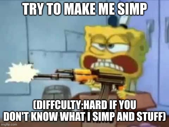SpongeBob AK-47 | TRY TO MAKE ME SIMP; (DIFFCULTY:HARD IF YOU DON'T KNOW WHAT I SIMP AND STUFF) | image tagged in spongebob ak-47 | made w/ Imgflip meme maker