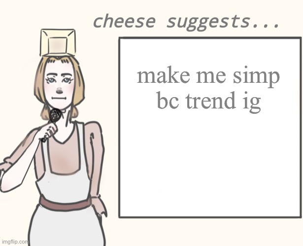 cheese suggests... | make me simp
bc trend ig | image tagged in cheese suggests | made w/ Imgflip meme maker