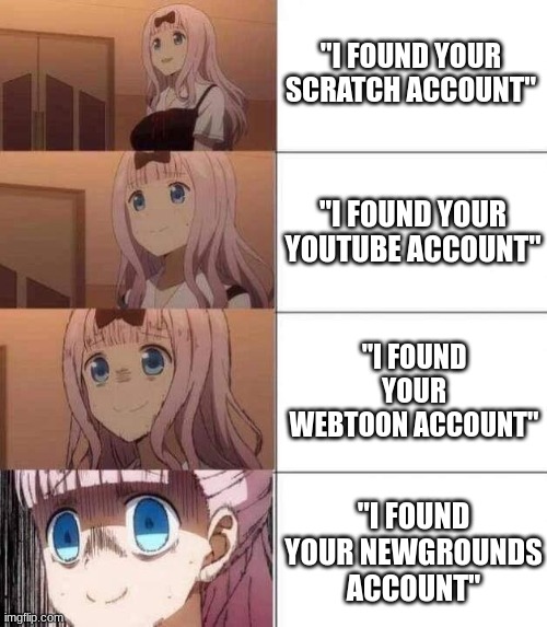 OH NO WHY | "I FOUND YOUR SCRATCH ACCOUNT"; "I FOUND YOUR YOUTUBE ACCOUNT"; "I FOUND YOUR WEBTOON ACCOUNT"; "I FOUND YOUR NEWGROUNDS ACCOUNT" | image tagged in chika template | made w/ Imgflip meme maker