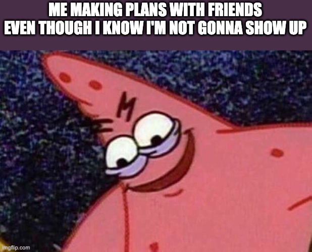 Relatable | ME MAKING PLANS WITH FRIENDS EVEN THOUGH I KNOW I'M NOT GONNA SHOW UP | image tagged in evil patrick | made w/ Imgflip meme maker