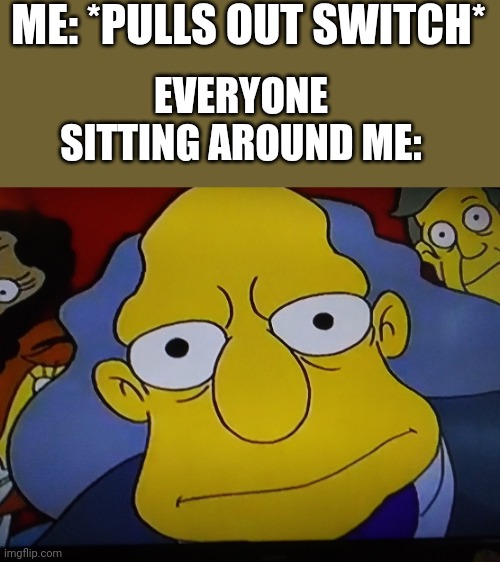 The Stare | ME: *PULLS OUT SWITCH*; EVERYONE SITTING AROUND ME: | image tagged in the simpsons,nintendo switch | made w/ Imgflip meme maker
