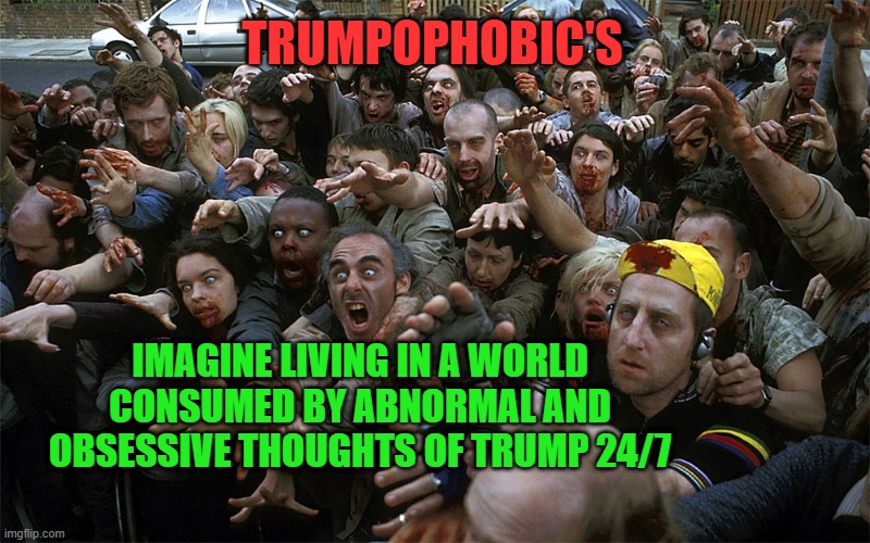 Trumpophobic's obsessed 24/7 with Trump.  Unable to have a conversation about anything without bringing up Trump. | TRUMPOPHOBIC'S; IMAGINE LIVING IN A WORLD CONSUMED BY ABNORMAL AND OBSESSIVE THOUGHTS OF TRUMP 24/7 | image tagged in zombie swarm,lunatics,crazy,obsessed,mentally challenged | made w/ Imgflip meme maker