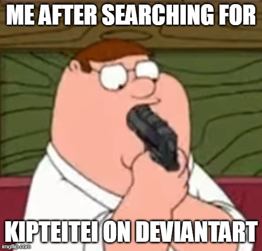 Peter Griffin suicide | ME AFTER SEARCHING FOR; KIPTEITEI ON DEVIANTART | made w/ Imgflip meme maker