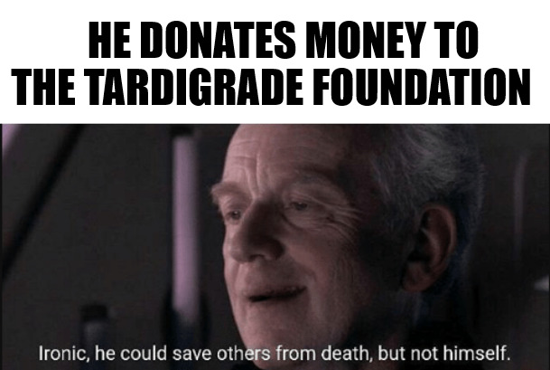 ALL OF MANKIND'S PROBLEMS REALLY NEED YOUR SUPPORT! | HE DONATES MONEY TO THE TARDIGRADE FOUNDATION | image tagged in ironic he could save others from death but not himself,meme | made w/ Imgflip meme maker