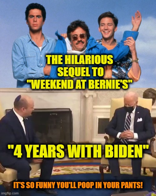 The Joke Is On Us |  THE HILARIOUS
 SEQUEL TO
"WEEKEND AT BERNIE'S"; "4 YEARS WITH BIDEN"; IT'S SO FUNNY YOU'LL POOP IN YOUR PANTS! | image tagged in biden | made w/ Imgflip meme maker