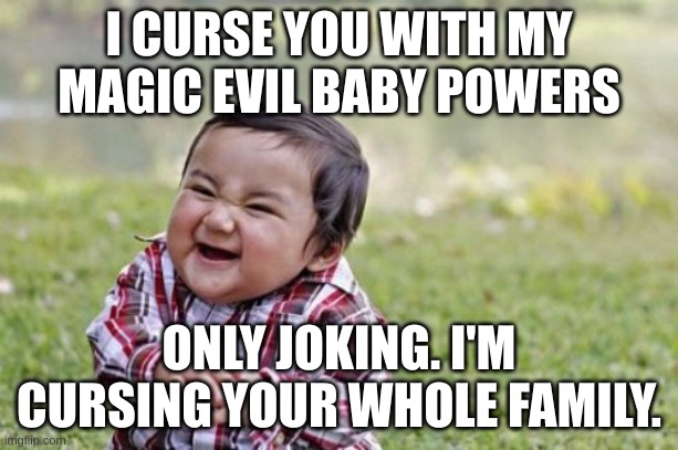 Evil Toddler | I CURSE YOU WITH MY MAGIC EVIL BABY POWERS; ONLY JOKING. I'M CURSING YOUR WHOLE FAMILY. | image tagged in memes,evil toddler | made w/ Imgflip meme maker