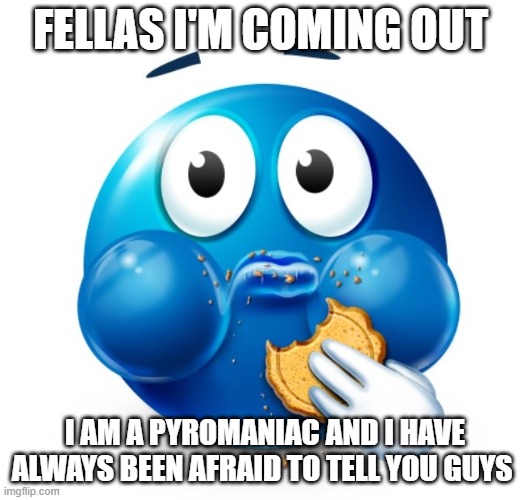 DON'T JUDGE ME!!11!!!!!11111111!1111!!!!!!!1111!111!!!11 :Plead: :Sob: :Plead: | FELLAS I'M COMING OUT; I AM A PYROMANIAC AND I HAVE ALWAYS BEEN AFRAID TO TELL YOU GUYS | image tagged in blue guy snacking | made w/ Imgflip meme maker