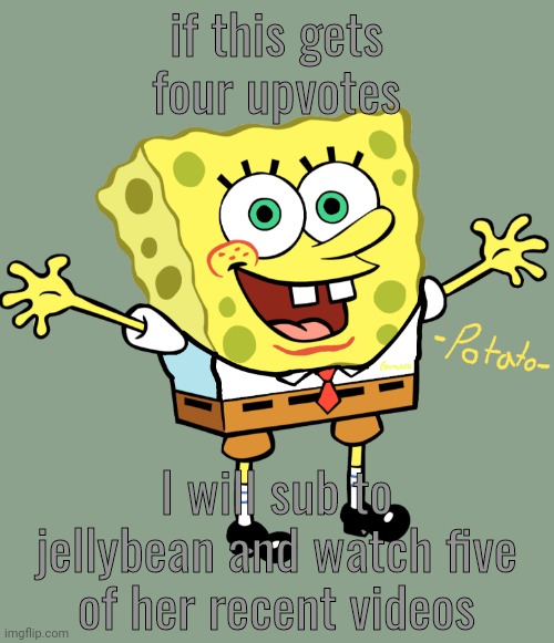 idk I'm bored | if this gets four upvotes; I will sub to jellybean and watch five of her recent videos | image tagged in edited spoing bop temp | made w/ Imgflip meme maker