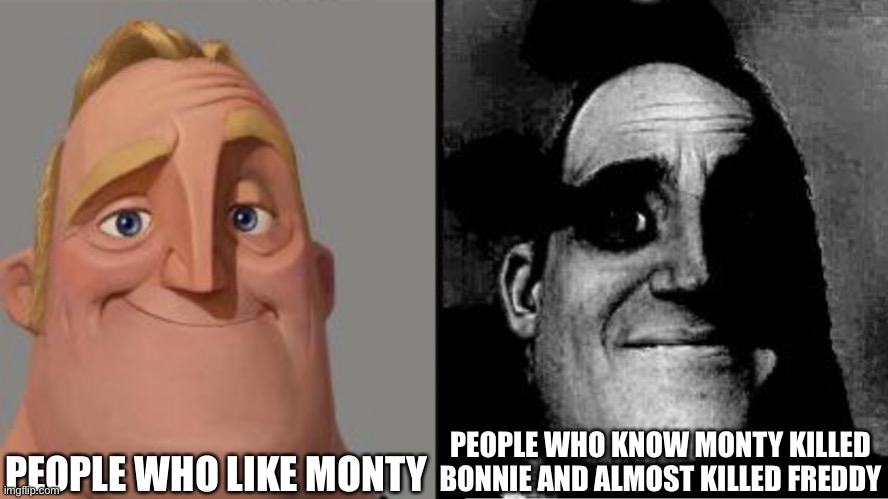 Traumatized Mr. Incredible | PEOPLE WHO LIKE MONTY; PEOPLE WHO KNOW MONTY KILLED BONNIE AND ALMOST KILLED FREDDY | image tagged in traumatized mr incredible | made w/ Imgflip meme maker