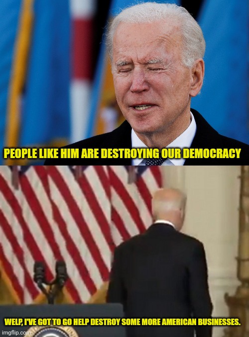 PEOPLE LIKE HIM ARE DESTROYING OUR DEMOCRACY WELP, I'VE GOT TO GO HELP DESTROY SOME MORE AMERICAN BUSINESSES. | image tagged in dementia joe biden | made w/ Imgflip meme maker