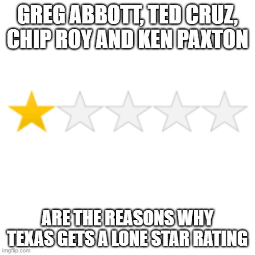 One star review | GREG ABBOTT, TED CRUZ, CHIP ROY AND KEN PAXTON; ARE THE REASONS WHY TEXAS GETS A LONE STAR RATING | image tagged in one star review | made w/ Imgflip meme maker