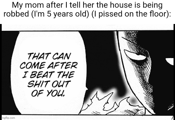 Idk | My mom after I tell her the house is being robbed (I'm 5 years old) (I pissed on the floor): | image tagged in beat the shit outta you | made w/ Imgflip meme maker