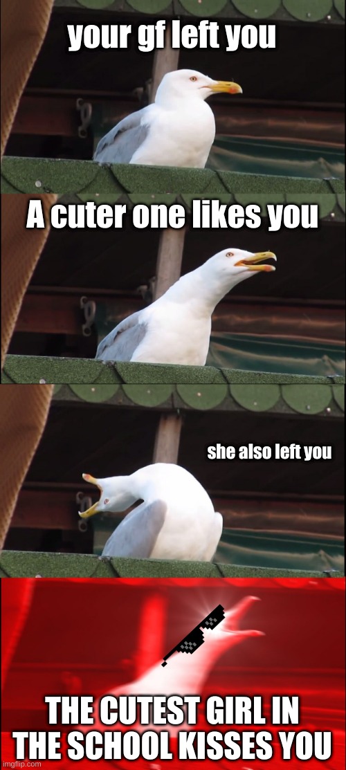 Inhaling Seagull | your gf left you; A cuter one likes you; she also left you; THE CUTEST GIRL IN THE SCHOOL KISSES YOU | image tagged in memes,inhaling seagull | made w/ Imgflip meme maker