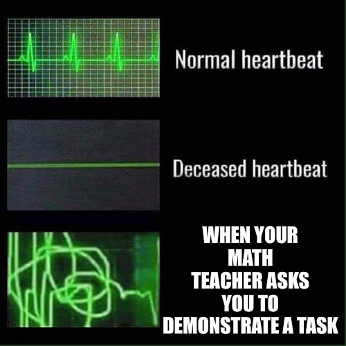 sorry but you said what? | WHEN YOUR MATH TEACHER ASKS YOU TO DEMONSTRATE A TASK | image tagged in heart beat meme,math,school,confusion,uh,problems | made w/ Imgflip meme maker