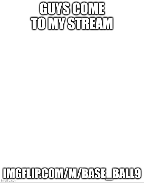 Blank White Template | GUYS COME TO MY STREAM; IMGFLIP.COM/M/BASE_BALL9 | image tagged in blank white template | made w/ Imgflip meme maker