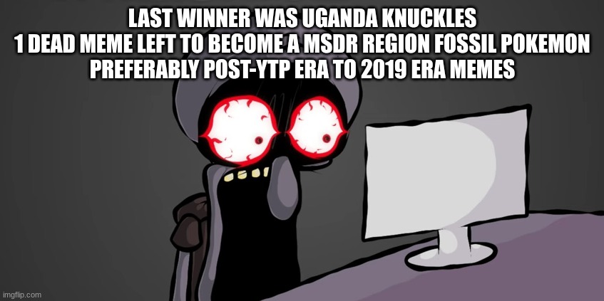 squidward jaw drop | LAST WINNER WAS UGANDA KNUCKLES
1 DEAD MEME LEFT TO BECOME A MSDR REGION FOSSIL POKEMON
PREFERABLY POST-YTP ERA TO 2019 ERA MEMES | image tagged in squidward jaw drop | made w/ Imgflip meme maker