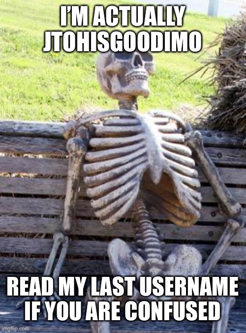 Waiting Skeleton | I’M ACTUALLY JTOHISGOODIMO; READ MY LAST USERNAME IF YOU ARE CONFUSED | image tagged in memes,waiting skeleton | made w/ Imgflip meme maker