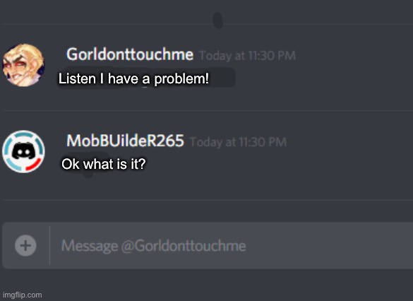 discord chat |  Listen I have a problem! Ok what is it? | image tagged in discord chat | made w/ Imgflip meme maker