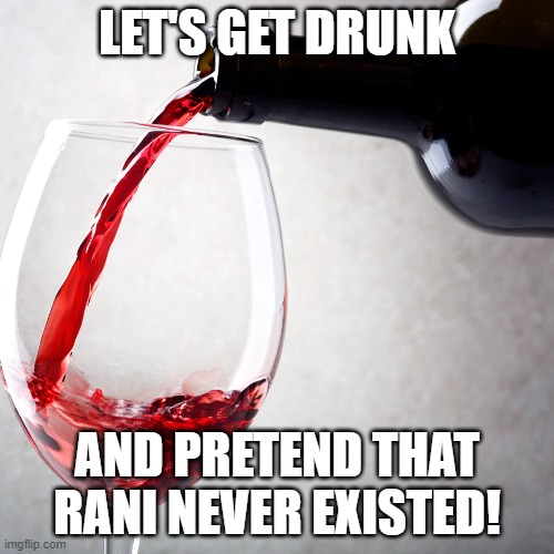 Red wine | LET'S GET DRUNK; AND PRETEND THAT RANI NEVER EXISTED! | image tagged in red wine | made w/ Imgflip meme maker