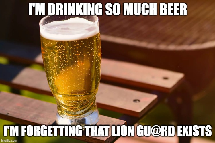 Beer bottle | I'M DRINKING SO MUCH BEER; I'M FORGETTING THAT LION GU@RD EXISTS | image tagged in beer bottle | made w/ Imgflip meme maker