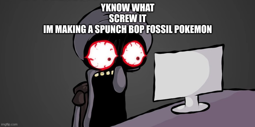 squidward jaw drop | YKNOW WHAT
SCREW IT
IM MAKING A SPUNCH BOP FOSSIL POKEMON | image tagged in squidward jaw drop | made w/ Imgflip meme maker