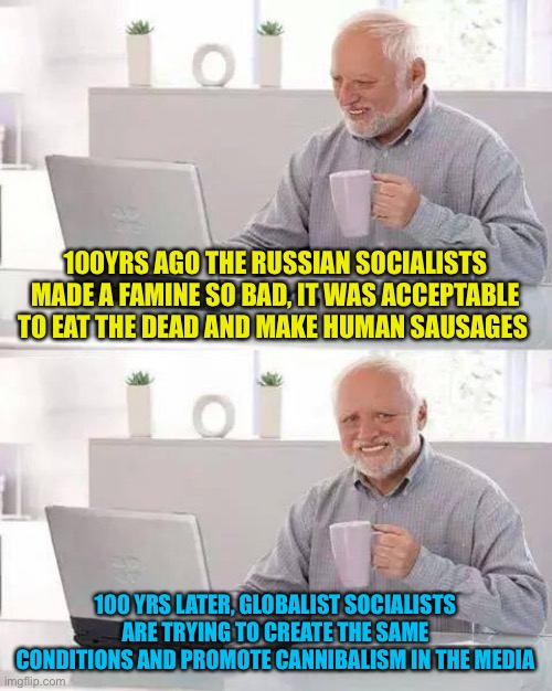 Gotta go green, soylent green | 100YRS AGO THE RUSSIAN SOCIALISTS MADE A FAMINE SO BAD, IT WAS ACCEPTABLE TO EAT THE DEAD AND MAKE HUMAN SAUSAGES; 100 YRS LATER, GLOBALIST SOCIALISTS ARE TRYING TO CREATE THE SAME CONDITIONS AND PROMOTE CANNIBALISM IN THE MEDIA | image tagged in memes,hide the pain harold | made w/ Imgflip meme maker