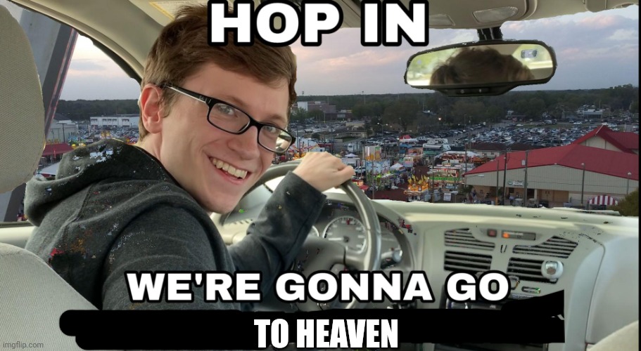 Hop in we're gonna find who asked | TO HEAVEN | image tagged in hop in we're gonna find who asked | made w/ Imgflip meme maker