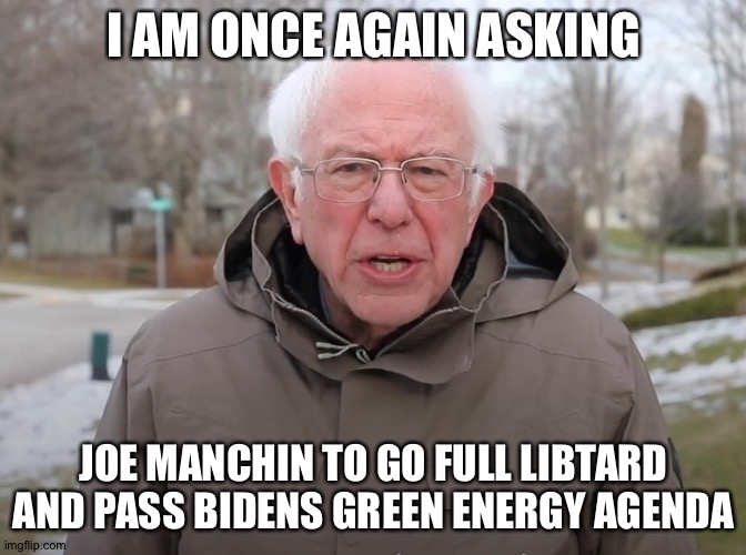 Bernie Sanders Once Again Asking | I AM ONCE AGAIN ASKING; JOE MANCHIN TO GO FULL LIBTARD AND PASS BIDENS GREEN ENERGY AGENDA | image tagged in bernie sanders once again asking | made w/ Imgflip meme maker