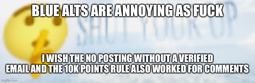 shut your up | BLUE ALTS ARE ANNOYING AS FUCK; I WISH THE NO POSTING WITHOUT A VERIFIED EMAIL AND THE 10K POINTS RULE ALSO WORKED FOR COMMENTS | image tagged in shut your up | made w/ Imgflip meme maker