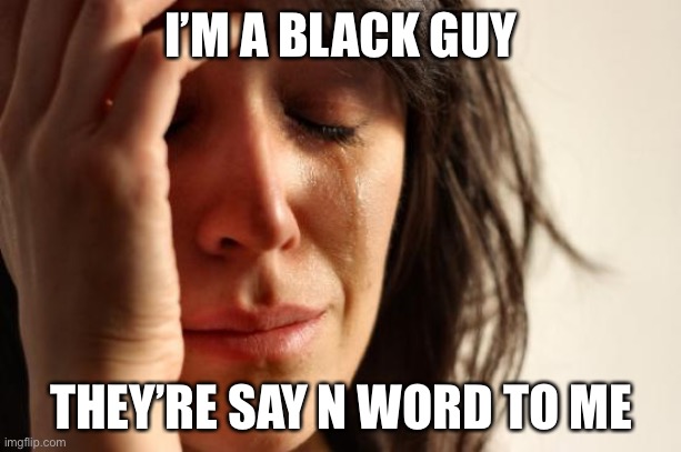 First World Problems Meme | I’M A BLACK GUY; THEY’RE SAY N WORD TO ME | image tagged in memes,first world problems | made w/ Imgflip meme maker