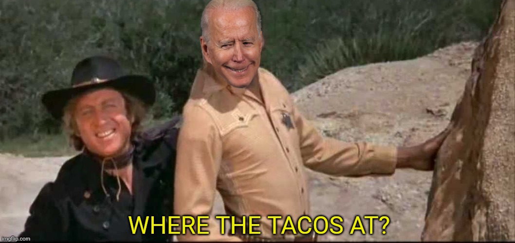Blazing Taco's | WHERE THE TACOS AT? | image tagged in joe biden,blazing saddles,tacos,illegal immigration | made w/ Imgflip meme maker