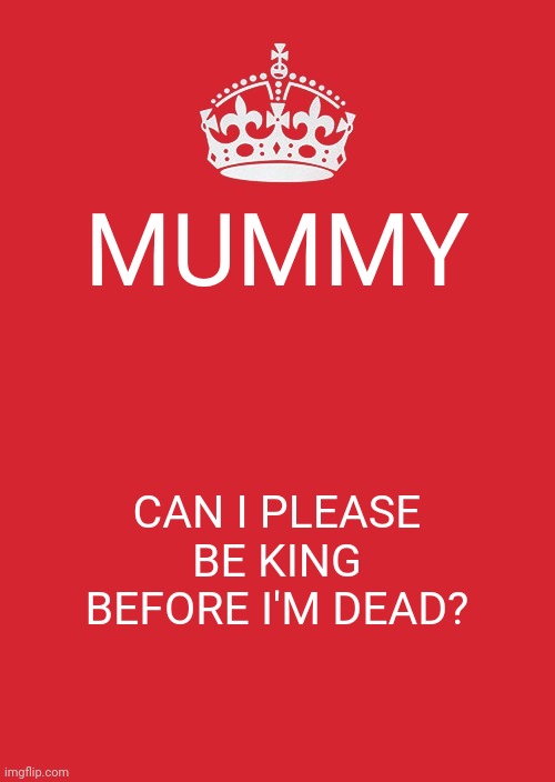 Keep Calm And Carry On Red Meme | MUMMY; CAN I PLEASE BE KING BEFORE I'M DEAD? | image tagged in memes,keep calm and carry on red | made w/ Imgflip meme maker