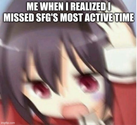 Confused scared anime girl | ME WHEN I REALIZED I MISSED SFG'S MOST ACTIVE TIME | image tagged in confused scared anime girl | made w/ Imgflip meme maker