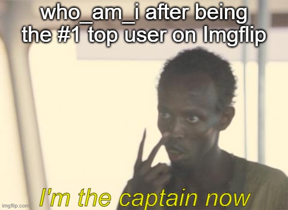 Daily Upload Schedule | Day Forty-Three: Keep following orders and nobody gets hurt! | who_am_i after being the #1 top user on Imgflip; I'm the captain now | image tagged in memes,i'm the captain now,who_am_i | made w/ Imgflip meme maker