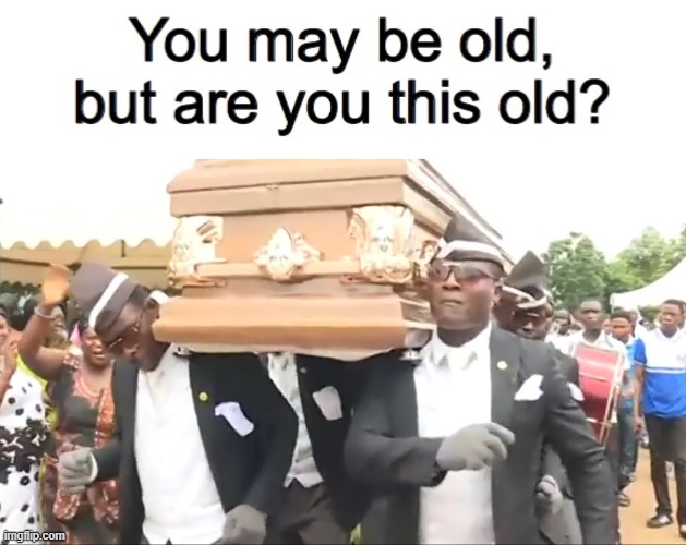 *Flashbacks* | image tagged in you may be old but are you this old,coffin dance | made w/ Imgflip meme maker