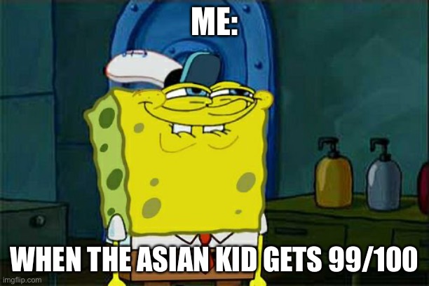 Don't You Squidward |  ME:; WHEN THE ASIAN KID GETS 99/100 | image tagged in memes,don't you squidward | made w/ Imgflip meme maker