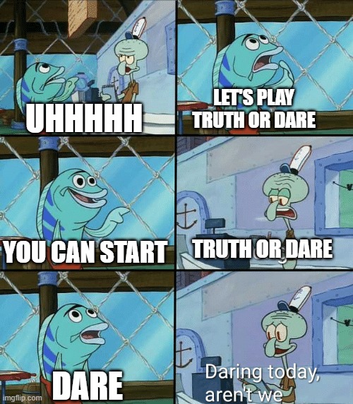 Daring today, aren't we squidward |  LET'S PLAY TRUTH OR DARE; UHHHHH; YOU CAN START; TRUTH OR DARE; DARE | image tagged in daring today aren't we squidward,truth or dare,dare,spongebob,truth | made w/ Imgflip meme maker
