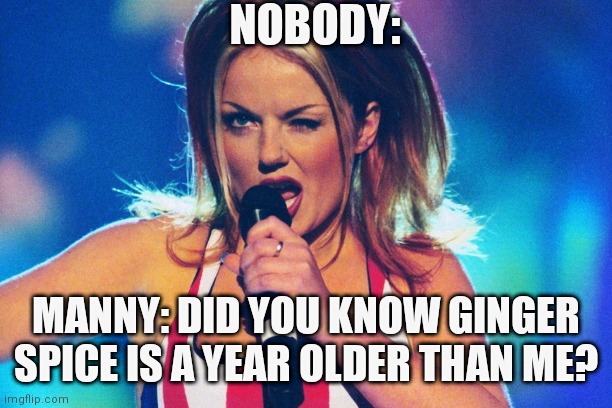 Manny | NOBODY:; MANNY: DID YOU KNOW GINGER SPICE IS A YEAR OLDER THAN ME? | image tagged in spice girls | made w/ Imgflip meme maker
