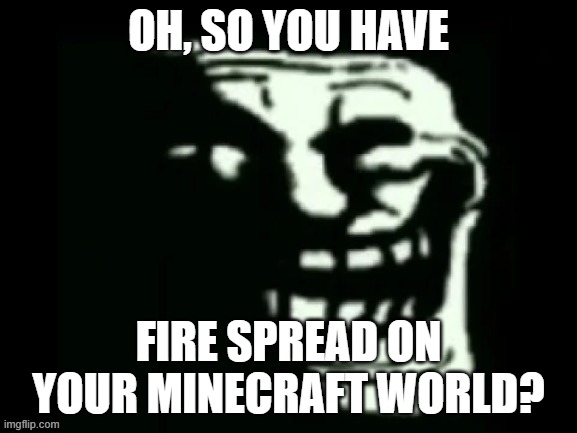 friendly fire spread | OH, SO YOU HAVE; FIRE SPREAD ON YOUR MINECRAFT WORLD? | image tagged in trollge | made w/ Imgflip meme maker