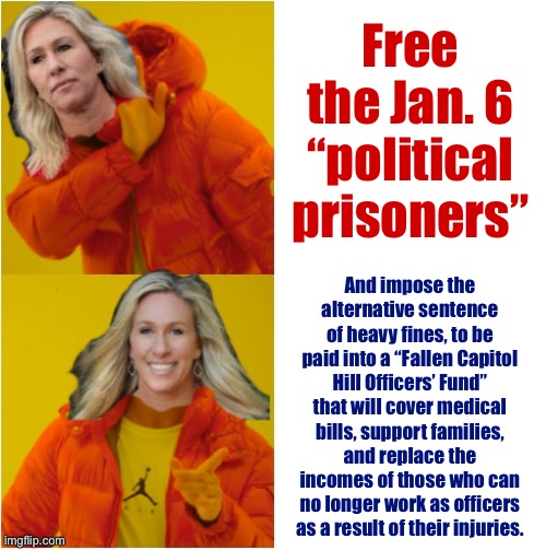 These folks think Blue Lives Matter, right? Let’s help them show it! :) |  Free the Jan. 6 “political prisoners”; And impose the alternative sentence of heavy fines, to be paid into a “Fallen Capitol Hill Officers’ Fund” that will cover medical bills, support families, and replace the incomes of those who can no longer work as officers as a result of their injuries. | image tagged in marjorie taylor greene hotline bling,jan 6,blue lives matter,bluelivesmatter,capitol hill riot,rioters | made w/ Imgflip meme maker