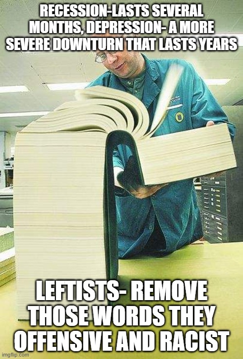 the leftists want to remove these Words, they are offensive | RECESSION-LASTS SEVERAL MONTHS, DEPRESSION- A MORE SEVERE DOWNTURN THAT LASTS YEARS; LEFTISTS- REMOVE THOSE WORDS THEY OFFENSIVE AND RACIST | image tagged in thick book reading,leftists,words,depression,definition,liberals | made w/ Imgflip meme maker