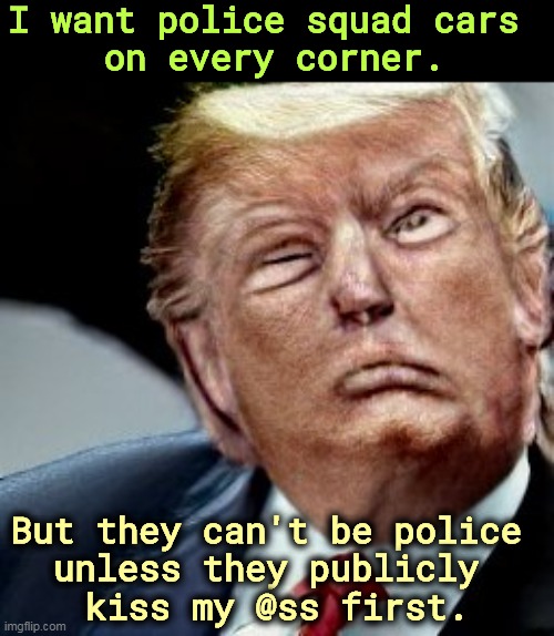 It's still all about me, only me. | I want police squad cars 
on every corner. But they can't be police 
unless they publicly 
kiss my @ss first. | image tagged in trump,crazy,police,deranged | made w/ Imgflip meme maker