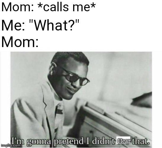 Imagine doing this to your kid ): | Mom: *calls me*; Me: "What?"; Mom:; Hear | image tagged in im gonna pretend i didnt see that | made w/ Imgflip meme maker