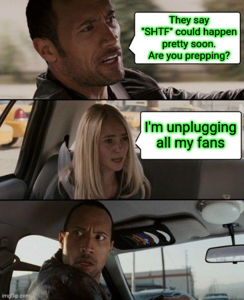 I don't even OWN a fan ! | They say "SHTF" could happen pretty soon. Are you prepping? I'm unplugging all my fans | image tagged in memes,the rock driving,fat girl running,tuesday,toronto,spiney norman | made w/ Imgflip meme maker