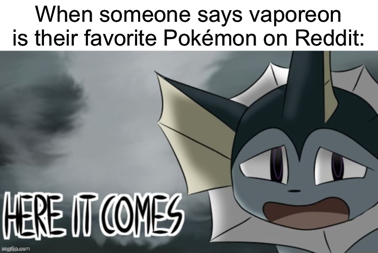 You can’t escape it | When someone says vaporeon is their favorite Pokémon on Reddit: | image tagged in here it comes vaporeon | made w/ Imgflip meme maker