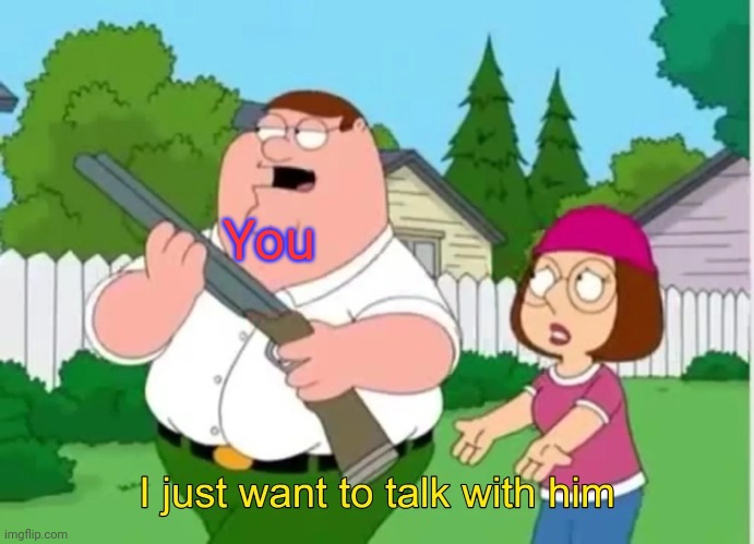 I just want to talk with him | You | image tagged in i just want to talk with him | made w/ Imgflip meme maker