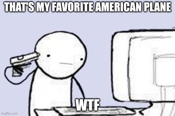 Computer Suicide | THAT'S MY FAVORITE AMERICAN PLANE WTF | image tagged in computer suicide | made w/ Imgflip meme maker
