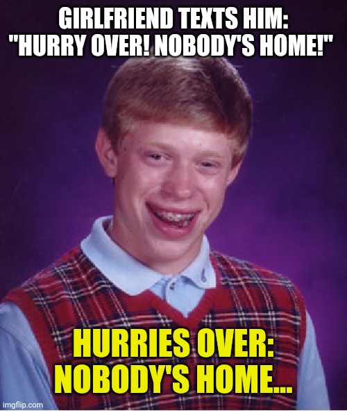 Bad Luck Brian |  GIRLFRIEND TEXTS HIM: "HURRY OVER! NOBODY'S HOME!"; HURRIES OVER: NOBODY'S HOME... | image tagged in memes,bad luck brian | made w/ Imgflip meme maker